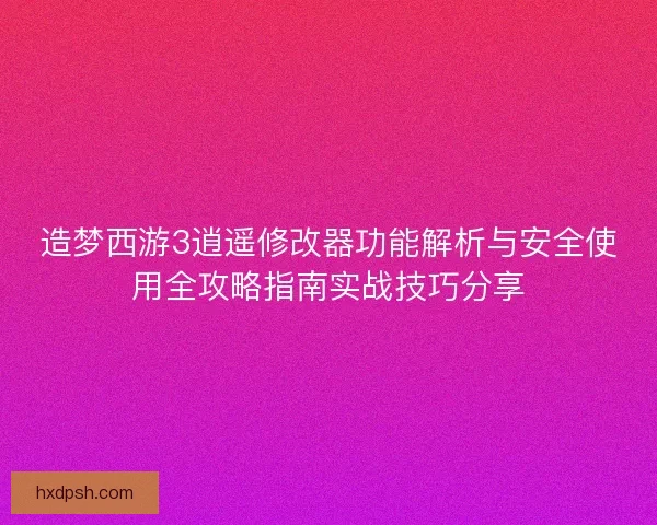 造梦西游3逍遥修改器功能解析与安全使用全攻略指南实战技巧分享