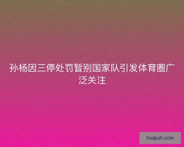 孙杨因三停处罚暂别国家队引发体育圈广泛关注