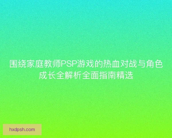 围绕家庭教师PSP游戏的热血对战与角色成长全解析全面指南精选