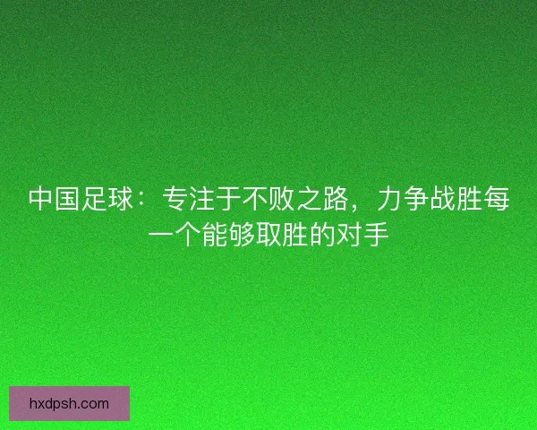 中国足球：专注于不败之路，力争战胜每一个能够取胜的对手