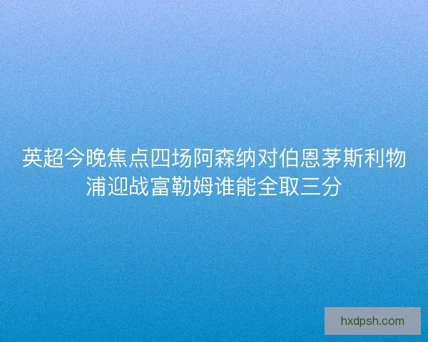 英超今晚焦点四场阿森纳对伯恩茅斯利物浦迎战富勒姆谁能全取三分
