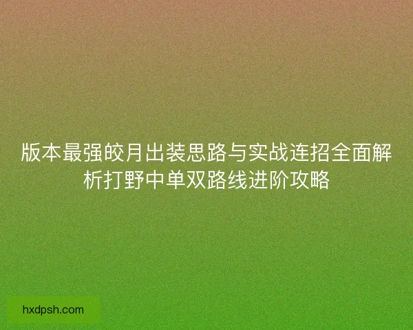 版本最强皎月出装思路与实战连招全面解析打野中单双路线进阶攻略