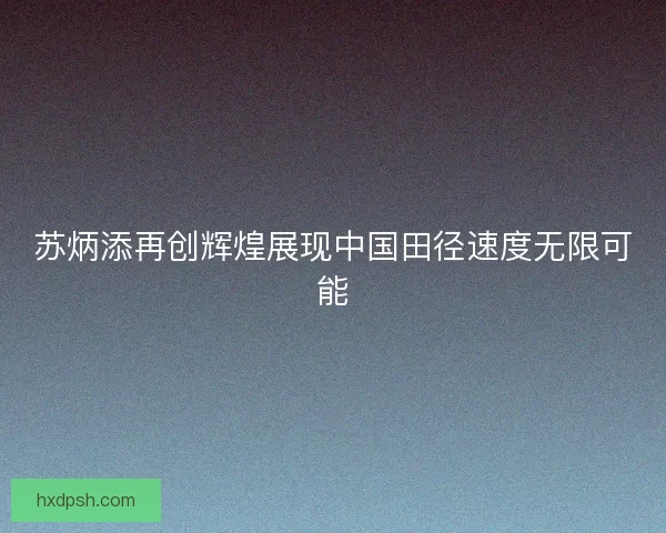 苏炳添再创辉煌展现中国田径速度无限可能