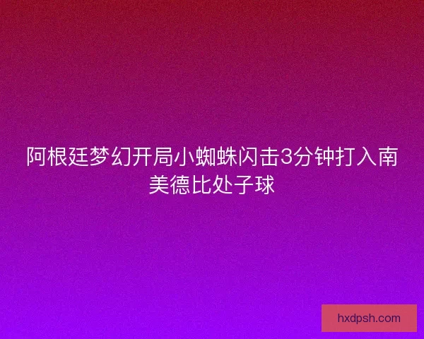 阿根廷梦幻开局小蜘蛛闪击3分钟打入南美德比处子球
